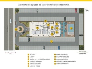 As melhores opções de lazer dentro do condomínio.

01 ACESSO

07 ESPAÇO FITNESS

02 LOBBY

08 SAUNA E REPOUSO

03 SALÃO DE FESTAS COM ADEGA

09 BRINQUEDOTECA

04 ESPAÇO GOURMET

10 PISCINA COM DECK MOLHADO

05 CHURRASQUEIRA

11 ESTACIONAMENTO

06 LOUNGE VERDE

 
