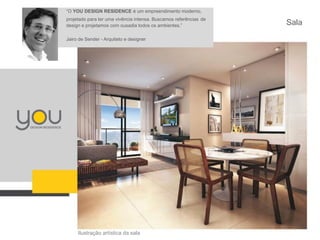 “O YOU DESIGN RESIDENCE é um empreendimento moderno,
projetado para ter uma vivência intensa. Buscamos referências de
design e projetamos com ousadia todos os ambientes.”
Jairo de Sender - Arquiteto e designer

Ilustração artística da sala

Sala

 