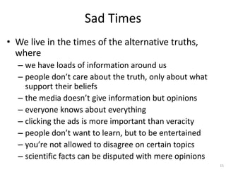 Sad Times
• We live in the times of the alternative truths,
where
– we have loads of information around us
– people don’t ...