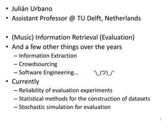 • Julián Urbano
• Assistant Professor @ TU Delft, Netherlands
• (Music) Information Retrieval (Evaluation)
• And a few oth...