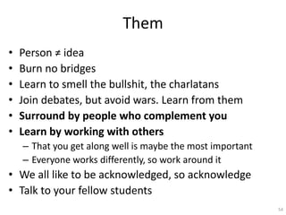 Them
• Person ≠ idea
• Burn no bridges
• Learn to smell the bullshit, the charlatans
• Join debates, but avoid wars. Learn...