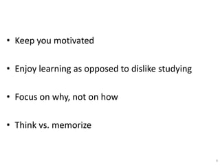 • Keep you motivated
• Enjoy learning as opposed to dislike studying
• Focus on why, not on how
• Think vs. memorize
9
 