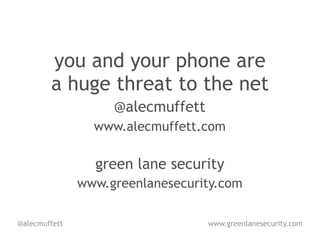 you and your phone are
        a huge threat to the net
                    @alecmuffett
                 www.alecmuffett.com

                 green lane security
               www.greenlanesecurity.com

@alecmuffett                       www.greenlanesecurity.com
 