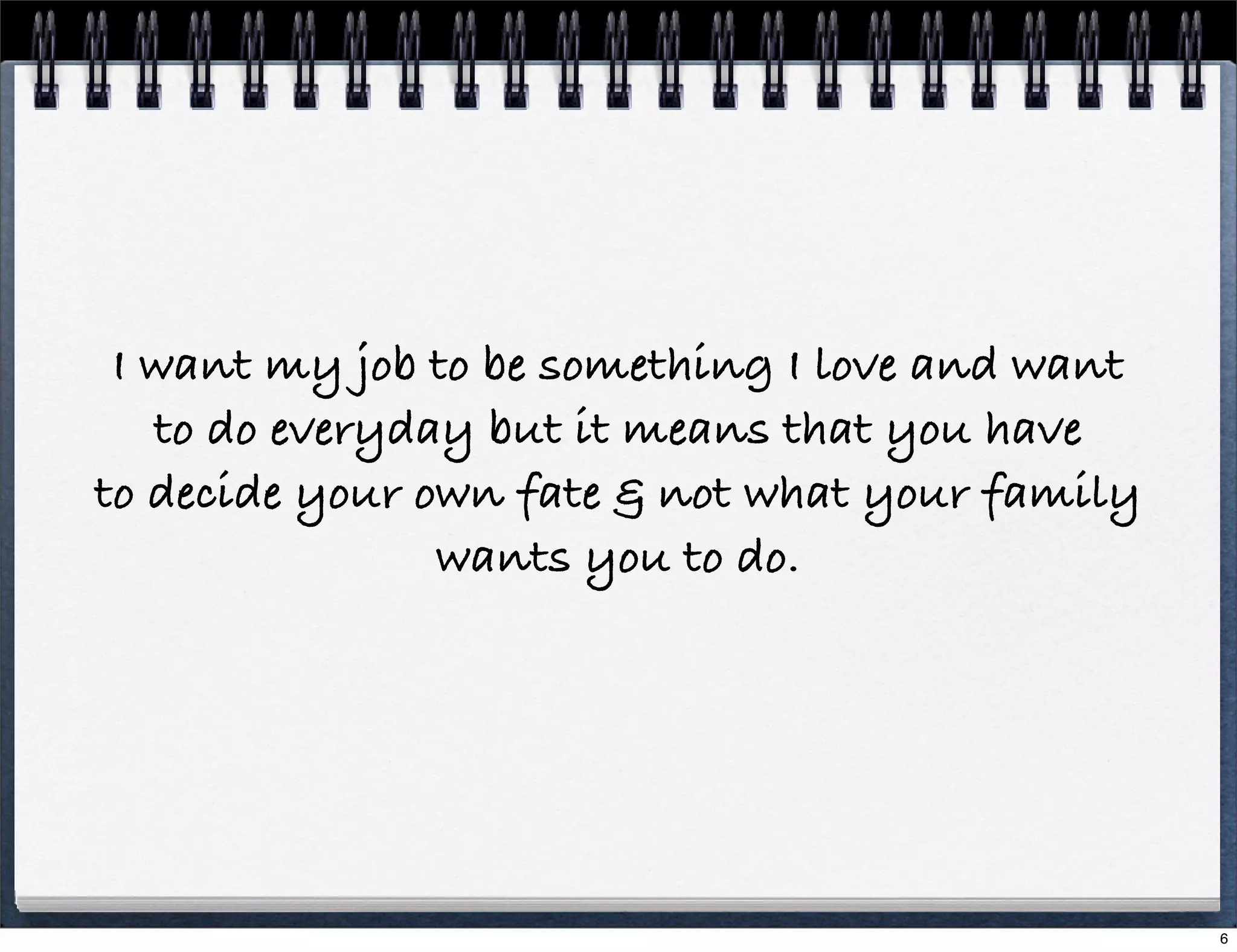 I want my job to be something I love and want
to do everyday but it means that you have
to decide your own fate & not what your family
wants you to do.

6

 