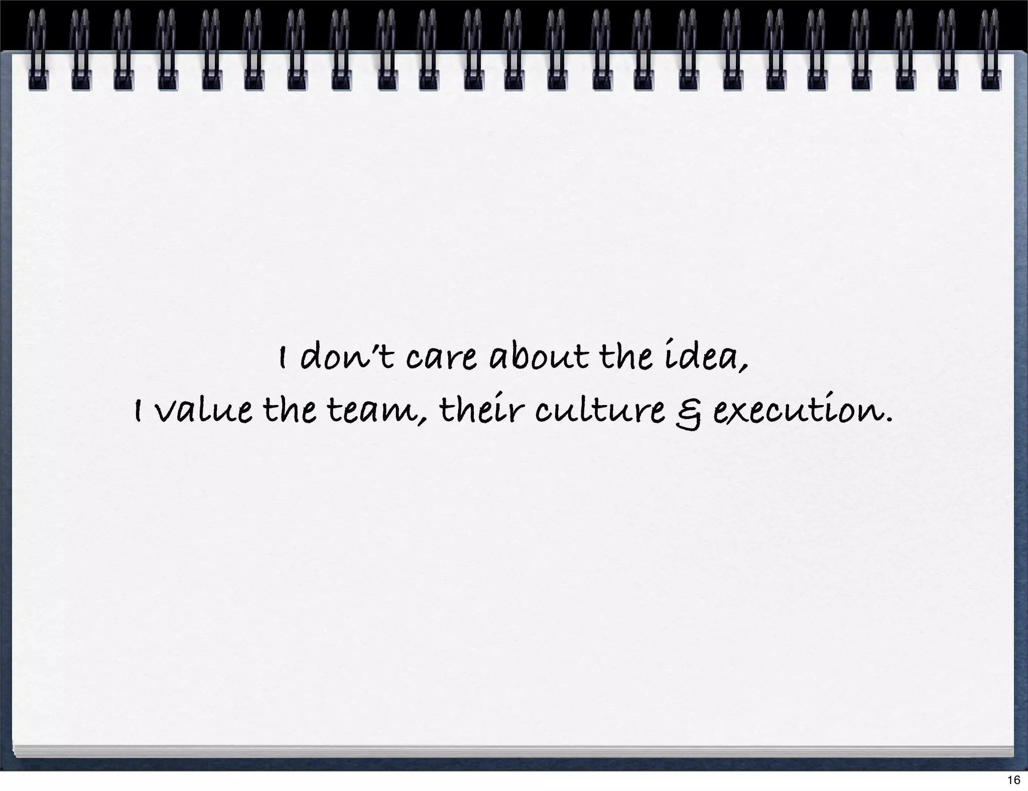 I don’t care about the idea,
I value the team, their culture & execution.

16

 