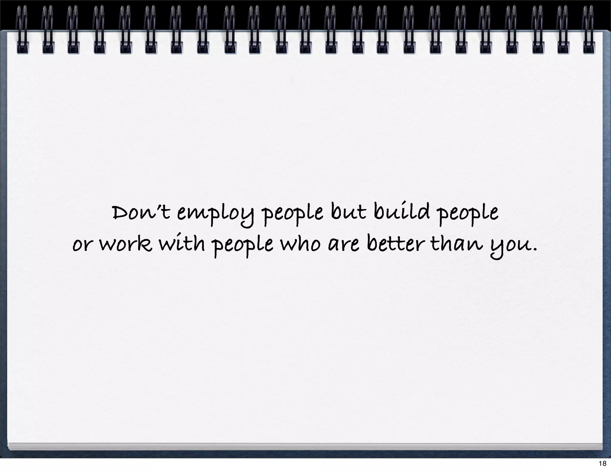 Don’t employ people but build people
or work with people who are better than you.

18

 