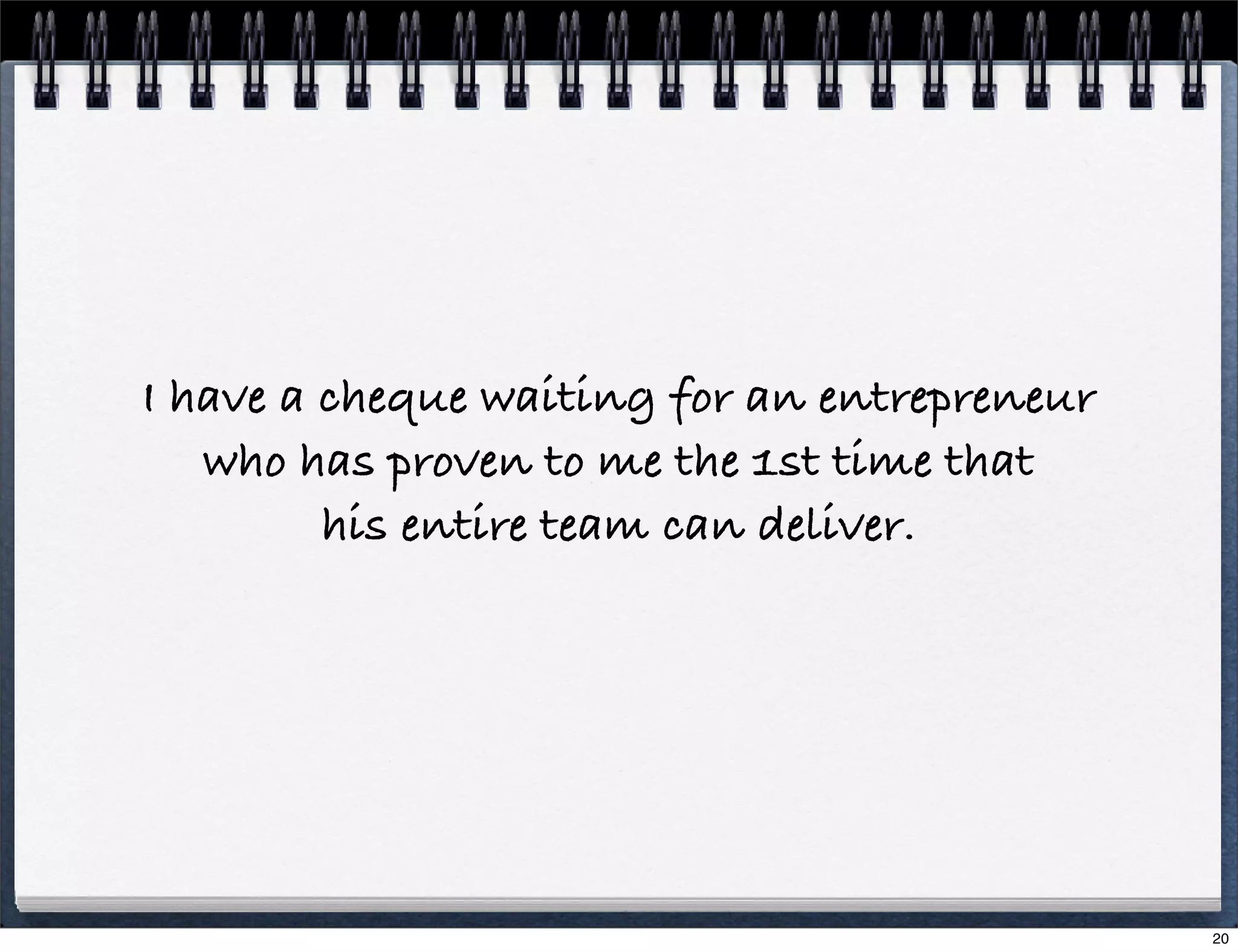 I have a cheque waiting for an entrepreneur
who has proven to me the 1st time that
his entire team can deliver.

20

 