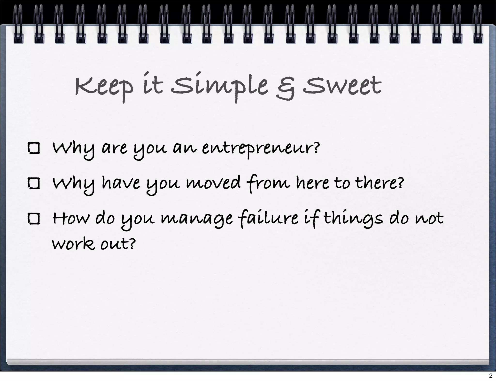 Keep it Simple & Sweet
Why are you an entrepreneur?
Why have you moved from here to there?
How do you manage failure if things do not
work out?

2

 