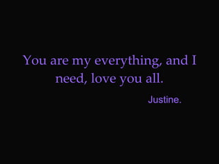 You are my everything, and I need, love you all. Justine. 