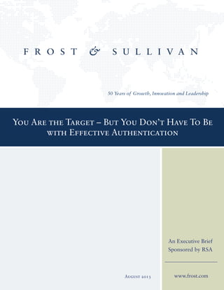 You Are the Target – But You Don’t Have To Be
with Effective Authentication
www.frost.com
An Executive Brief
Sponsored by RSA
August 2013
 