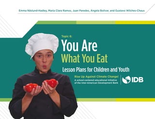 Emma Näslund-Hadley, María Clara Ramos, Juan Paredes, Ángela Bolívar, and Gustavo Wilches-Chaux
Lesson Plans for Children and Youth
Rise Up Against Climate Change!
A school-centered educational initiative
of the Inter-American Development Bank
You Are
What You Eat
Topic 6:
 