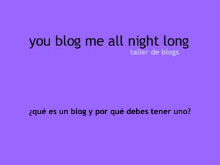 you blog me all night long taller de blogs ¿qué es un blog y por qué debes tener uno? 