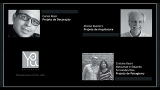 Cristina Kaori
Matsumae e Eduardo
Fernandes Dias
Projeto de Paisagismo
Carlos Rossi
Projeto de Decoração
Afonso Kuenerz
Projeto de Arquitetura
 