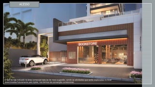 ACESSO
ImagemIlustrativa
O tipo de loja indicado na área comercial trata-se de mera sugestão, sendo as atividades que serão exploradas no local
determinadas futuramente pelo lojista, nos termos da convenção condominial.
 