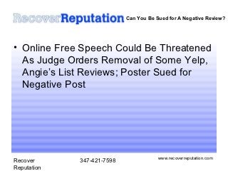 Can You Be Sued for A Negative Review?




• Online Free Speech Could Be Threatened
  As Judge Orders Removal of Some Yelp,
  Angie’s List Reviews; Poster Sued for
  Negative Post




                                        www.recoverreputation.com
Recover      347-421-7598
Reputation
 