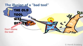 The illusion of a ”bad tool”

The old
tool
was
better!
Don’t blame
the tool!

© Henrik Knieberg

 