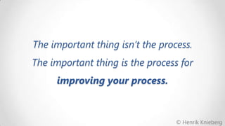 The important thing isn’t the process.

The important thing is the process for
improving your process.

© Henrik Knieberg

 