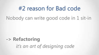 #2 reason for Bad code
Nobody can write good code in 1 sit-in

-> Refactoring
it’s an art of designing code

 