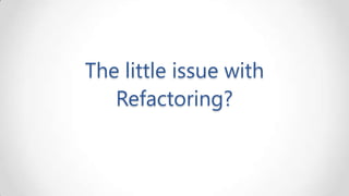 The little issue with
Refactoring?

 