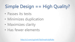 Simple Design == High Quality?
•
•
•
•

Passes its tests
Minimizes duplication
Maximizes clarity
Has fewer elements
http://c2.com/cgi/wiki?XpSimplicityRules

 