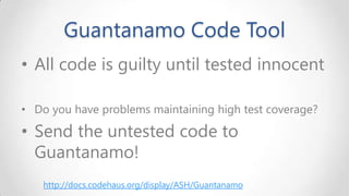 Guantanamo Code Tool
• All code is guilty until tested innocent
• Do you have problems maintaining high test coverage?

• Send the untested code to
Guantanamo!
http://docs.codehaus.org/display/ASH/Guantanamo

 