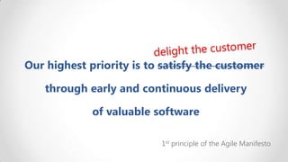 Our highest priority is to satisfy the customer
through early and continuous delivery
of valuable software
1st principle of the Agile Manifesto

 