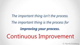 The important thing isn’t the process.

The important thing is the process for
improving your process.

Continuous Improvement
© Henrik Knieberg

 