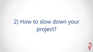 2) How to slow down your
project?

 