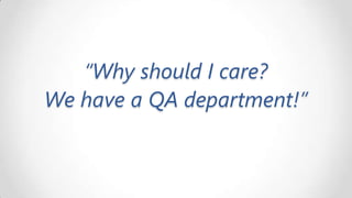 “Why should I care?
We have a QA department!”

 