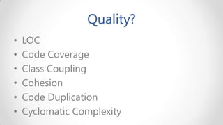 Quality?
•
•
•
•
•
•

LOC
Code Coverage
Class Coupling
Cohesion
Code Duplication
Cyclomatic Complexity

 