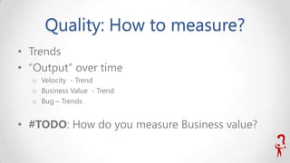 Quality: How to measure?
• Trends
• “Output” over time
o Velocity - Trend
o Business Value - Trend
o Bug – Trends

• #TODO: How do you measure Business value?

 