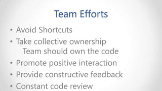 Team Efforts
• Avoid Shortcuts
• Take collective ownership
Team should own the code
• Promote positive interaction
• Provide constructive feedback
• Constant code review

 