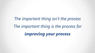 The important thing isn’t the process

The important thing is the process for
improving your process

 