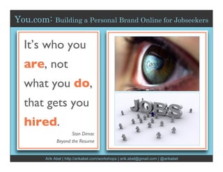 You.com:   Building a Personal Brand Online for Jobseekers


 It’s who you
 are, not
 what you do,
 that gets you
 hired.
                   Stan Dimac
            Beyond the Resume


      Arik Abel | http://arikabel.com/workshops | arik.abel@gmail.com | @arikabel
 