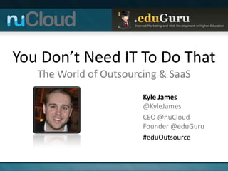 You Don’t Need IT To Do That
   The World of Outsourcing & SaaS
                        Kyle James
                        @KyleJames
                        CEO @nuCloud
                        Founder @eduGuru
                        #eduOutsource
 
