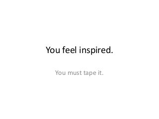 You feel inspired.

  You must tape it.
 