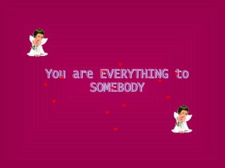 You are EVERYTHING to SOMEBODY 