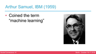 Social Connections 14 Berlin, October 16-17 2018
Arthur Samuel, IBM (1959)
• Coined the term
“machine learning”
 