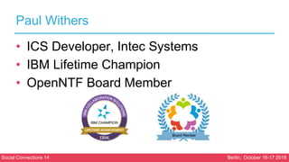 Social Connections 14 Berlin, October 16-17 2018
Paul Withers
• ICS Developer, Intec Systems
• IBM Lifetime Champion
• Ope...