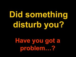 Have you got a
problem…?
Did something
disturb you?
 