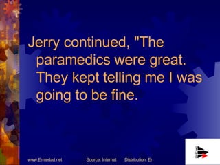 <ul><li>Jerry continued, &quot;The paramedics were great. They kept telling me I was going to be fine. </li></ul>