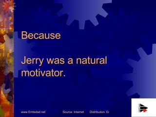Because Jerry was a natural motivator. 
