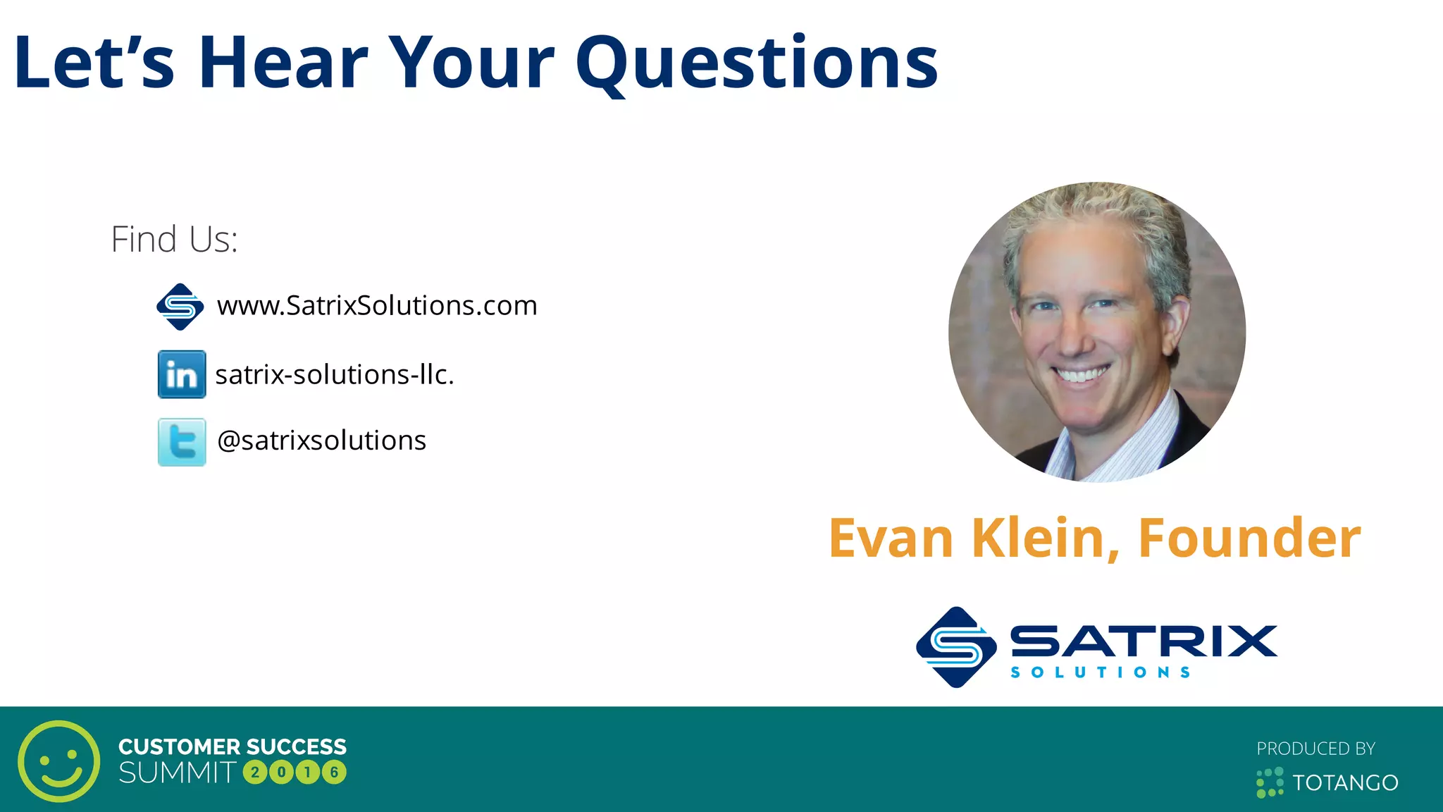 Find Us:
www.SatrixSolutions.com
satrix-solutions-llc.
@satrixsolutions
Evan Klein, Founder
Let’s Hear Your Questions