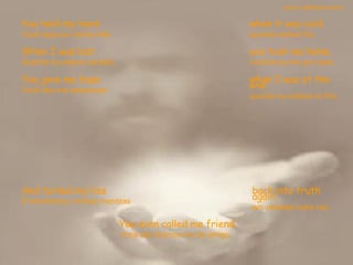 You held my hand Você segurou minha mão  when it was cold. quando estava frio.  When I was lost, Quando eu estava perdido,   you took me home. você levou-me pra casa. You gave me hope Você deu-me esperança  when I was at the end. quando eu estava no fim.  And turned my lies E transformou minhas mentiras  You even called me friend. Você até chamou-me de amigo.  back into truth again. em verdade outra vez. sandro.al®slidemusical 