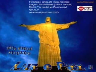 Luz e Paz slide musical sandro.al® Formatação: sandro.al® (marca registrada) Imagens: WorldWideWeb (créditos mantidos) Música: You Needed Me (Anne Murray) sjrp_sp_br www.mensagensvirtuais.com.br sandro.al®slidemusical 