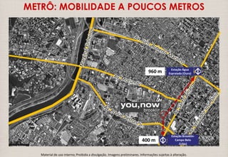 METRÔ: MOBILIDADE A POUCOS METROS 
Estação Água 
Espraiada (Ouro) 960 m 
Estação Brooklin- 
Campo Belo 
(Lilás) 
400 m 
Material de uso interno; Proibida a divulgação. Imagens preliminares. Informações sujeitas à alteração. 
 