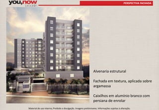 PERSPECTIVA FACHADA 
Alvenaria estrutural 
Fachada em textura, aplicada sobre 
argamassa 
Caixilhos em alumínio branco com 
persiana de enrolar 
Material de uso interno; Proibida a divulgação. Imagens preliminares. Informações sujeitas à alteração. 
 