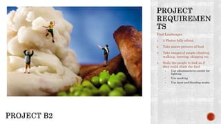 Food Landscapes
1. 3 Photos fully edited
2. Take macro pictures of food
3. Take images of people climbing,
walking, running, skipping etc.
4. Scale the people to look as if
they could climb the food
• Use adjustments to correct for
lighting
• Use masking
• Use layer and blending modes
 