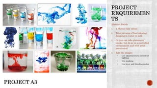 Abstract Swirls
1. 2 Photos fully edited
2. Take pictures of food coloring
dripping in water or milk
3. Or you can take pictures of
smoke, but do so in a controlled
environment and with adult
permission!
4. Edit the images
• Use adjustments to correct for
lighting
• Use masking
• Use layer and blending modes
 