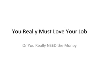 You Really Must Love Your Job Or You Really NEED the Money 